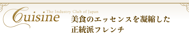 Cuisine The Industry Club of Japan 美食のエッセンスを凝縮した正統派フレンチ