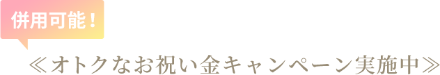 併用可能！ ≪オトクなお祝い金キャンペーン実施中≫