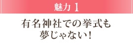 魅力1 有名神社での挙式も夢じゃない！