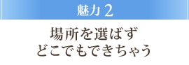 魅力2 場所を選ばずどこでもできちゃう