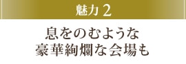 魅力2 息をのむような豪華絢爛な会場も