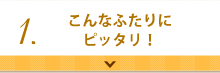 1. こんなふたりにピッタリ！