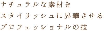 ナチュラルな素材をスタイリッシュに昇華させるプロフェッショナルの技