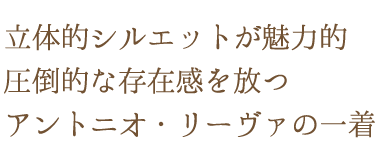 立体的シルエットが魅力的。圧倒的な存在感を放つアントニオ・リーヴァの一着