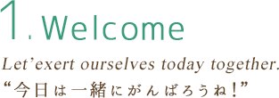 1.welcome Let’exert ourselves today together.“今日は一緒にがんばろうね！”