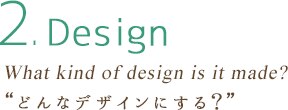 2.Design What kind of design is it made?“どんなデザインにする？”