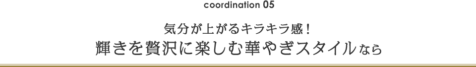 coordination 05 気分が上がるキラキラ感！輝きを贅沢に楽しむ華やぎスタイルなら