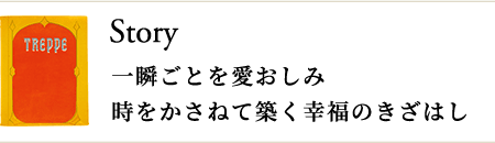 Story 一瞬ごとを愛おしみ 時をかさねて築く幸福のきざはし