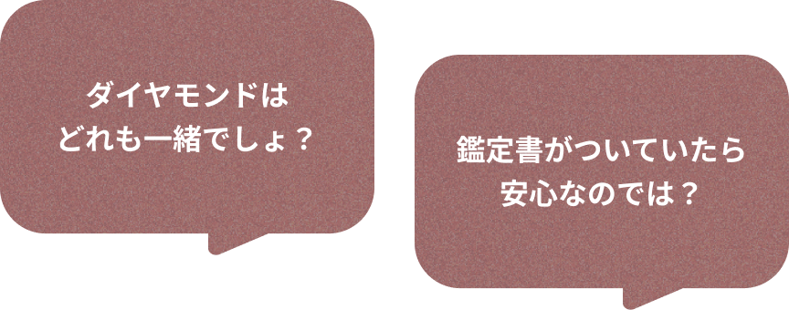 ダイヤモンドはどれも一緒でしょ? 鑑定書がついていたら安心なのでは?