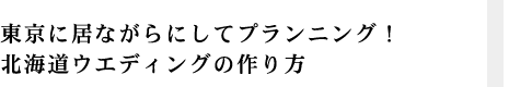 東京に居ながらにしてプランニング！北海道ウエディングの作り方