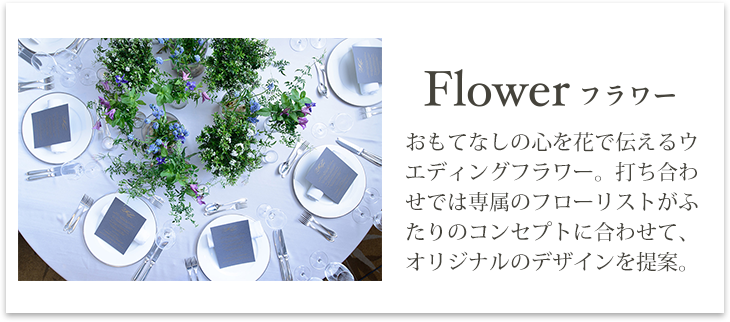 フラワー　おもてなしの心を花で伝えるウエディングフラワー。打ち合わせでは専属のフローリストがふたりのコンセプトに合わせて、オリジナルのデザインを提案。