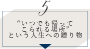 5.“いつでも帰ってこられる場所”という⼈⽣への贈り物