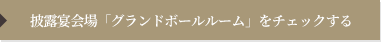 披露宴会場「グランドボールルーム」をチェックする