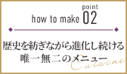 how to make point 02　歴史を紡ぎながら進化し続ける唯一無二のメニュー