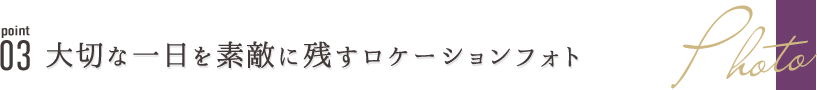 point03 大切な一日を素敵に残すロケーションフォト