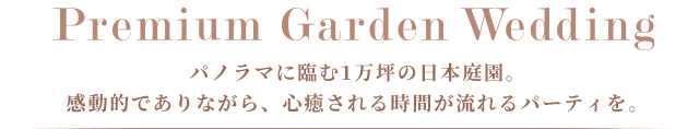Premium Garden Wedding パノラマに臨む1万坪の日本庭園。感動的でありながら、心癒される時間が流れるパーティを。