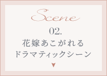 Scene 02. 花嫁あこがれるドラマティックシーン